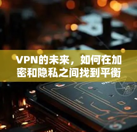 VPN的未来，如何在加密和隐私之间找到平衡？