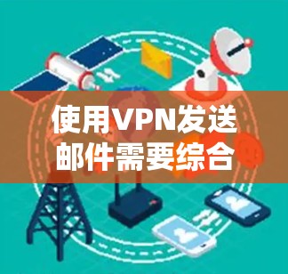使用VPN发送邮件需要综合考虑多方面的因素，确保安全性和有效性。以下是一个逐步指南，帮助您完成这一过程