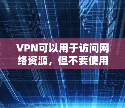 VPN可以用于访问网络资源，但不要使用VPN访问任何网站和服务器，尤其是对网络环境不熟悉的人群。如果你需要使用VPN访问网络资源，可以使用以下绿色浏览器