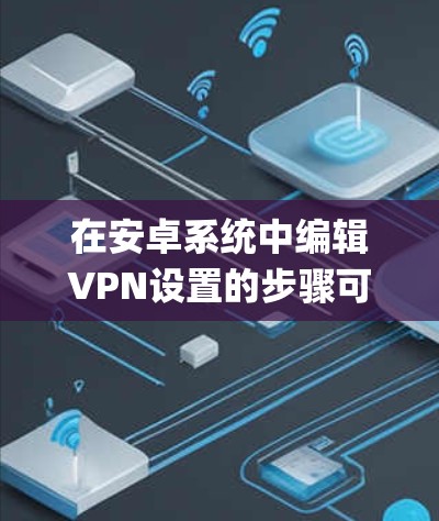 在安卓系统中编辑VPN设置的步骤可能因使用不同的VPN软件而有所不同。以下是通用的步骤，适用于大多数主流的VPN软件（如OpenVPN、VPN盒子、Andylite等）
