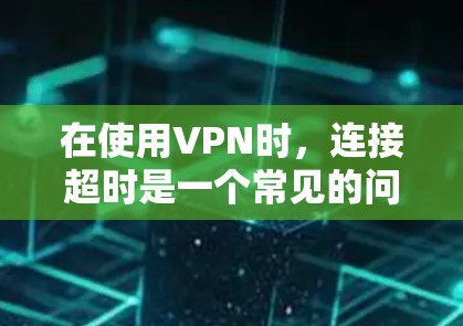 在使用VPN时，连接超时是一个常见的问题，通常是因为超时设置（Maximum Time）限制了连接的时间。以下是处理这种情况的几种方法