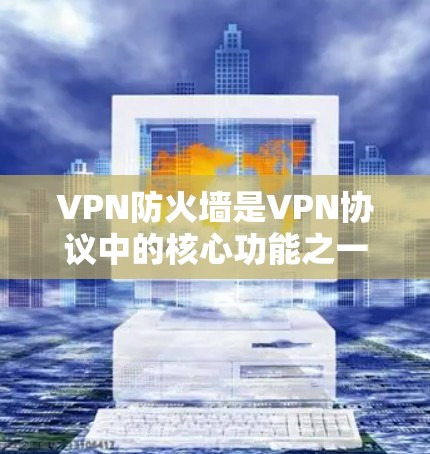 VPN防火墙是VPN协议中的核心功能之一，它在保护用户和企业的安全方面发挥着重要作用。以下是VPN防火墙作用的详细解释