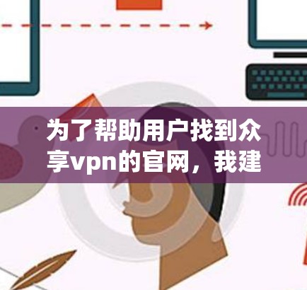 为了帮助用户找到众享vpn的官网，我建议他们尝试以下步骤