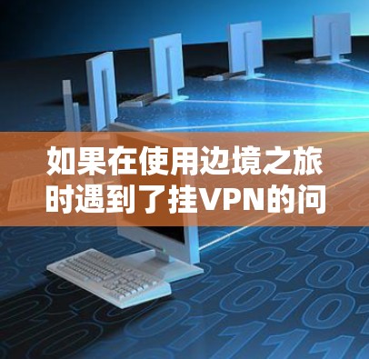 如果在使用边境之旅时遇到了挂VPN的问题，或者在更新该应用时遇到了挂VPN提示，以下是可能的解决方法