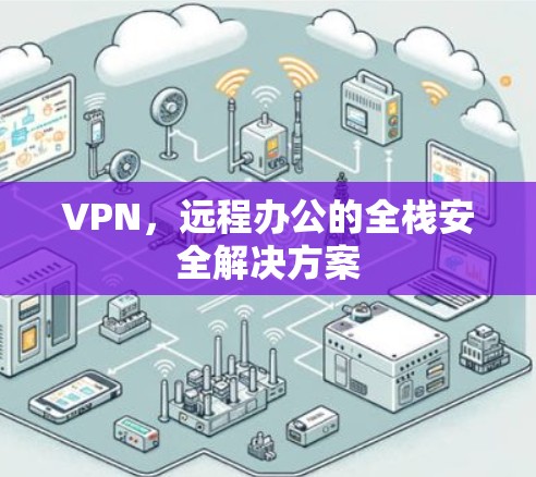 VPN，远程办公的全栈安全解决方案