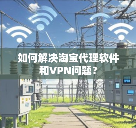 如何解决淘宝代理软件和VPN问题？