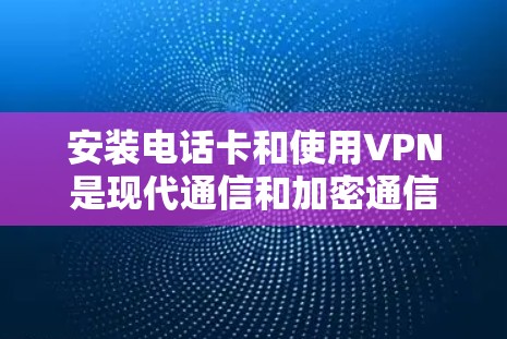 安装电话卡和使用VPN是现代通信和加密通信的重要工具。以下是一个逐步指南，帮助您完成安装电话卡和使用VPN的步骤