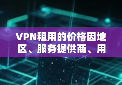 VPN租用的价格因地区、服务提供商、用户规模以及服务类型而异。以下是一些常见的费用范围 VPN租用的价格因地区、服务提供商、用户规模以及服务类型而异。以下是一些常见的费用范围