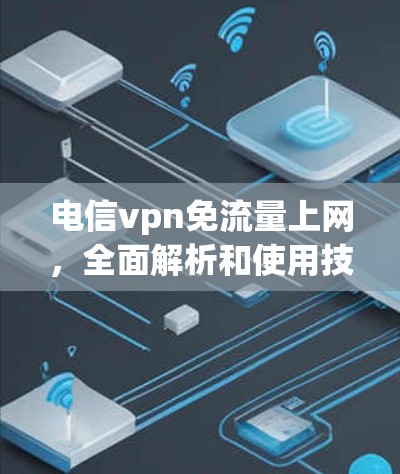 电信vpn免流量上网，全面解析和使用技巧
