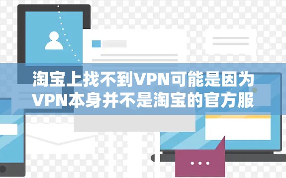 淘宝上找不到VPN可能是因为VPN本身并不是淘宝的官方服务，它属于加密技术，主要在加密传输方面应用。以下是具体分析