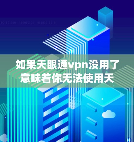如果天眼通vpn没用了意味着你无法使用天眼VPN服务，以下是一些可能的解决方案