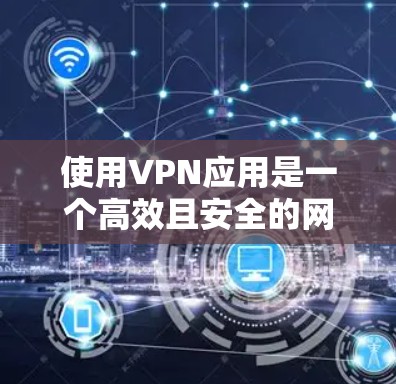 使用VPN应用是一个高效且安全的网络连接方式，以下是逐步的使用指南