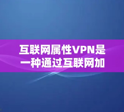 互联网属性VPN是一种通过互联网加密连接的技术，用于在不直接连接网络的情况下，实现视频、文件等在多端在线传输。以下是关于互联网属性VPN的详细信息