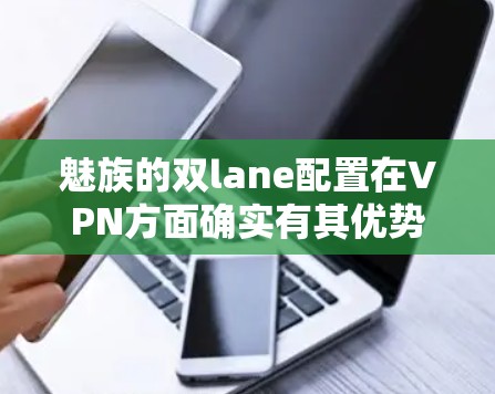 魅族的双lane配置在VPN方面确实有其优势，特别是在需要高带宽和灵活网络管理的用户中。以下是关于魅族双lane配置的详细介绍