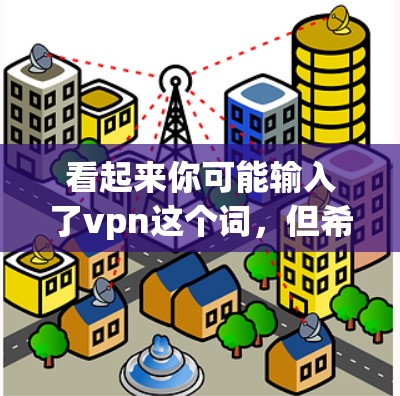 看起来你可能输入了vpn这个词，但希望得到关于VPN的信息。如果你的意思是VPN，那么以下是一些相关信息
