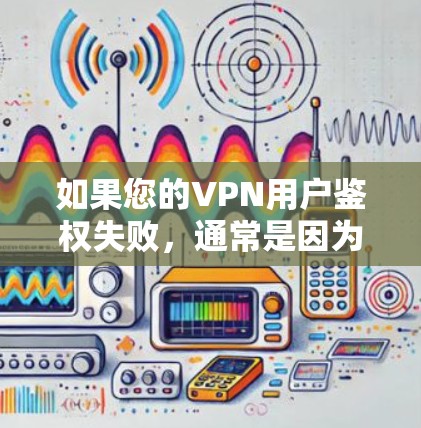 如果您的VPN用户鉴权失败，通常是因为用户未正确输入或验证密码。以下是一些常见原因及解决方案