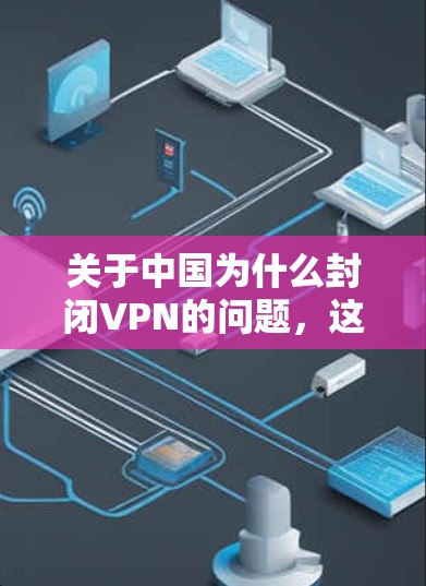 关于中国为什么封闭VPN的问题，这是一个涉及到国家安全、互联网管理和社会治理的复杂问题。以下是一些可能的解释和背景信息