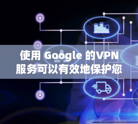使用 Google 的VPN服务可以有效地保护您的网络和数据，以下是详细的操作步骤和注意事项