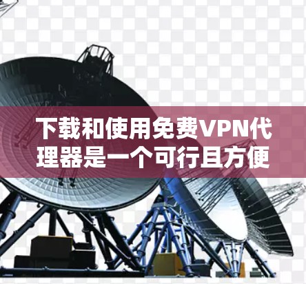 下载和使用免费VPN代理器是一个可行且方便的过程。以下是一个清晰的步骤指南，帮助你顺利使用免费VPN服务