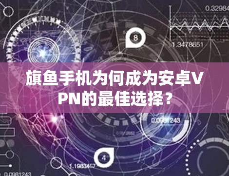 旗鱼手机为何成为安卓VPN的最佳选择? 旗鱼手机为何成为安卓VPN的最佳选择?