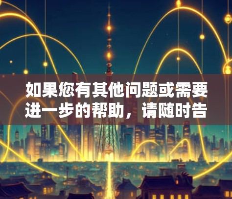 如果您有其他问题或需要进一步的帮助，请随时告诉我！