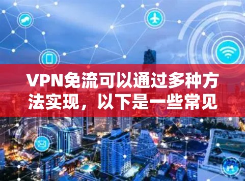 VPN免流可以通过多种方法实现,以下是一些常见的方法 VPN免流可以通过多种方法实现,以下是一些常见的方法