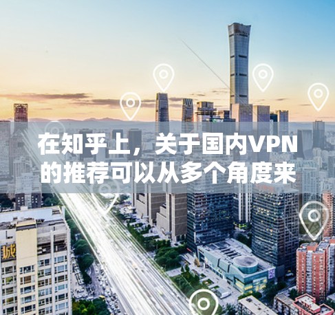 在知乎上,关于国内VPN的推荐可以从多个角度来考虑,以下是一些常见的推荐和使用方法,供您参考 在知乎上,关于国内VPN的推荐可以从多个角度来考虑,以下是一些常见的推荐和使用方法,供您参考