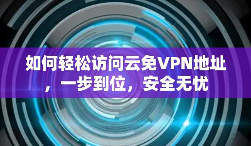 如何轻松访问云免VPN地址,一步到位,安全无忧 如何轻松访问云免VPN地址,一步到位,安全无忧