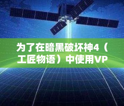 为了在暗黑破坏神4（工匠物语）中使用VPN访问游戏，您可以按照以下步骤操作