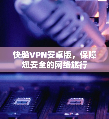 快船VPN安卓版,保障您安全的网络旅行 快船VPN安卓版,保障您安全的网络旅行
