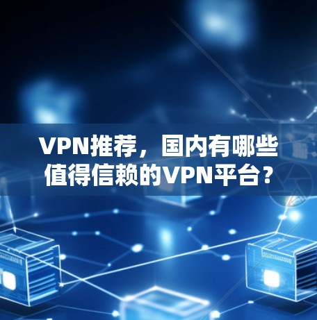 VPN推荐,国内有哪些值得信赖的VPN平台? VPN推荐,国内有哪些值得信赖的VPN平台?