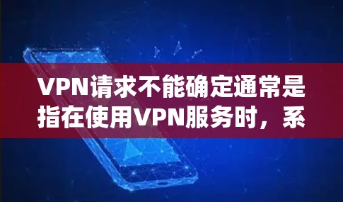 VPN请求不能确定通常是指在使用VPN服务时，系统无法识别用户或服务器无法访问用户。这种情况可能是因为VPN服务的设置问题，或者VPN本身无法识别用户。以下是可能的解决方法