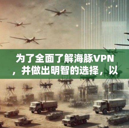 为了全面了解海豚VPN,并做出明智的选择,以下是一个结构化的总结 为了全面了解海豚VPN,并做出明智的选择,以下是一个结构化的总结