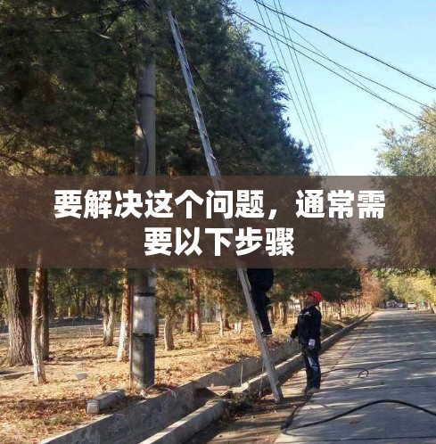 要解决这个问题,通常需要以下步骤 要解决这个问题,通常需要以下步骤