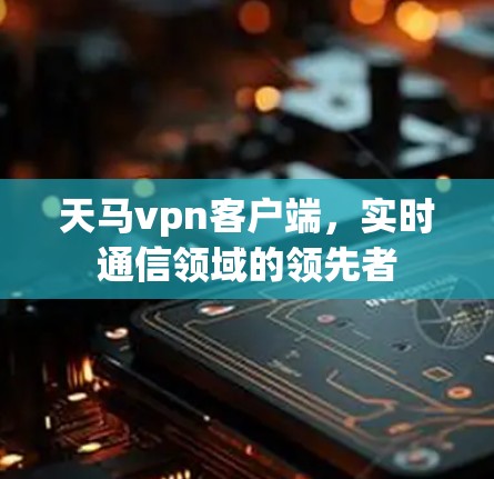 天马vpn客户端，实时通信领域的领先者
