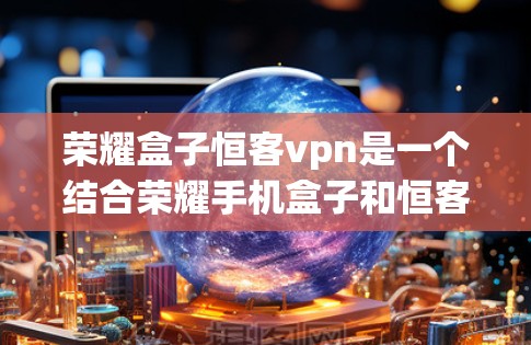 荣耀盒子恒客vpn是一个结合荣耀手机盒子和恒客VPN的服务。荣耀盒子通常指的是荣耀手机盒子环境,用于存储和操作荣耀手机设备。恒客VPN则是恒客网提供的网络加密服务,用于保护用户数据的安全 荣耀盒子恒客vpn是一个结合荣耀手机盒子和恒客VPN的服务。荣耀盒子通常指的是荣耀手机盒子环境,用于存储和操作荣耀手机设备。恒客VPN则是恒客网提供的网络加密服务,用于保护用户数据的安全