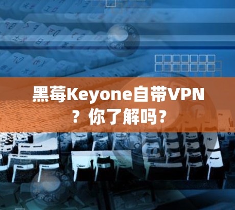 黑莓Keyone自带VPN？你了解吗？