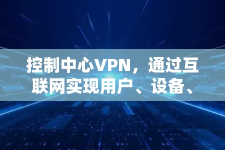 控制中心VPN,通过互联网实现用户、设备、设备间的无缝连接与安全防护 控制中心VPN,通过互联网实现用户、设备、设备间的无缝连接与安全防护