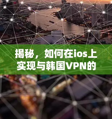 揭秘，如何在ios上实现与韩国VPN的技术挑战与解决方案