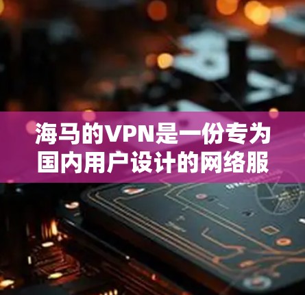 海马的VPN是一份专为国内用户设计的网络服务,旨在提供流畅、智能的内容推荐和更丰富的用户体验。以下是对该服务的详细介绍 海马的VPN是一份专为国内用户设计的网络服务,旨在提供流畅、智能的内容推荐和更丰富的用户体验。以下是对该服务的详细介绍