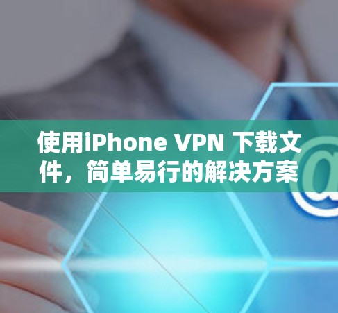 使用iPhone VPN 下载文件，简单易行的解决方案