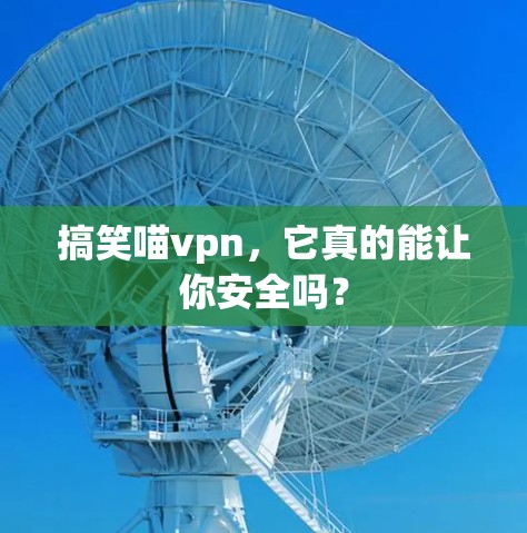 搞笑喵vpn,它真的能让你安全吗? 搞笑喵vpn,它真的能让你安全吗?