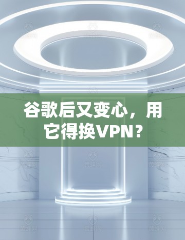 谷歌后又变心,用它得换VPN? 谷歌后又变心,用它得换VPN?