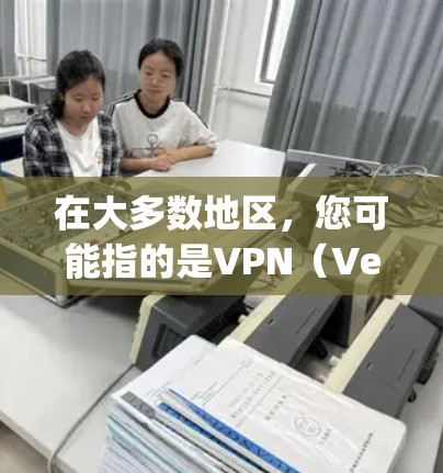 在大多数地区，您可能指的是VPN（Velocity Secure Network，简称VPN）VPN是指通过网络防火墙技术将用户连接到一个安全的网络，从而保护用户的信息不受未经授权的访问