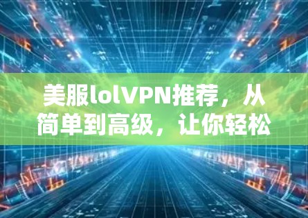 美服lolVPN推荐，从简单到高级，让你轻松连接到全球游戏