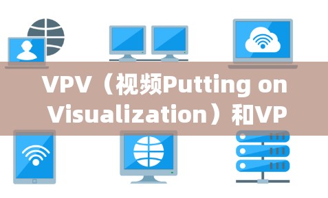 VPV(视频Putting on Visualization)和VPN(VPN)是两个不同的技术术语,主要应用于视频传输和管理,但它们在目的和技术上有所不同。以下是它们的关系和区别 VPV(视频Putting on Visualization)和VPN(VPN)是两个不同的技术术语,主要应用于视频传输和管理,但它们在目的和技术上有所不同。以下是它们的关系和区别