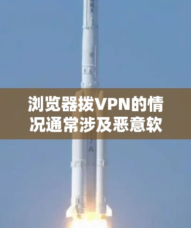 浏览器拨VPN的情况通常涉及恶意软件或恶意行为感染到浏览器,导致浏览器连接到外部VPN服务器进行加密通信或支付操作。以下是具体步骤和建议 浏览器拨VPN的情况通常涉及恶意软件或恶意行为感染到浏览器,导致浏览器连接到外部VPN服务器进行加密通信或支付操作。以下是具体步骤和建议