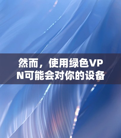 然而,使用绿色VPN可能会对你的设备产生一定的要求,比如 然而,使用绿色VPN可能会对你的设备产生一定的要求,比如