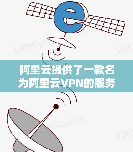 阿里云提供了一款名为阿里云VPN的服务，旨在为用户提供安全的VPN体验。以下是关于该服务的详细介绍