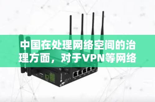 中国在处理网络空间的治理方面，对于VPN等网络服务的管理存在一定的争议和政策立场。以下是一些可能的原因和背景
